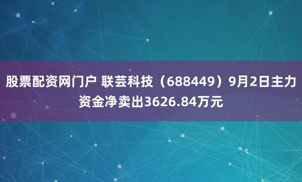 股票配资网门户 联芸科技（688449）9月2日主力资金净卖出3626.84万元