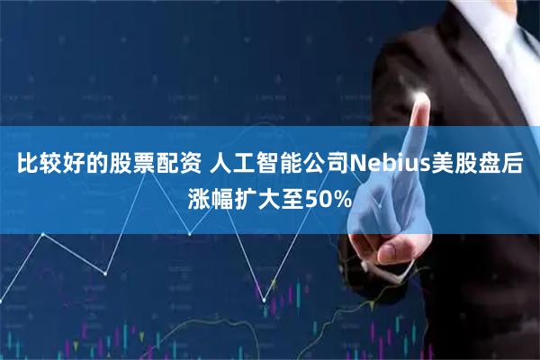 比较好的股票配资 人工智能公司Nebius美股盘后涨幅扩大至50%