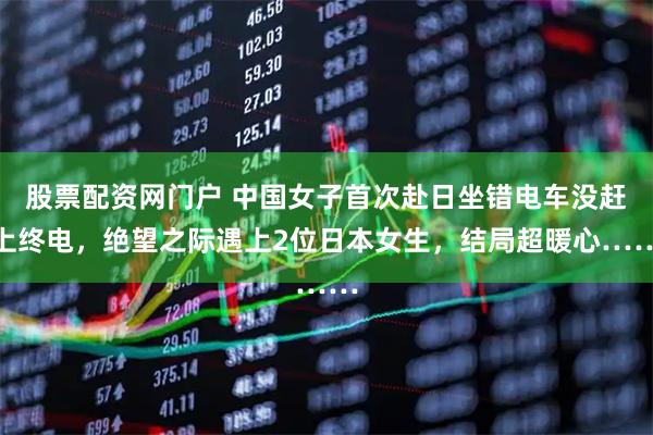 股票配资网门户 中国女子首次赴日坐错电车没赶上终电，绝望之际遇上2位日本女生，结局超暖心……