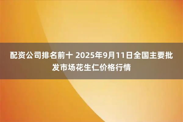 配资公司排名前十 2025年9月11日全国主要批发市场花生仁价格行情