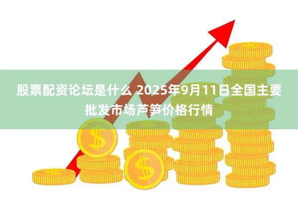 股票配资论坛是什么 2025年9月11日全国主要批发市场芦笋价格行情
