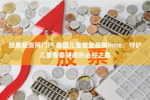 股票配资网门户 德国儿童营业品牌inne：守护儿童骨骼健康的必经之路