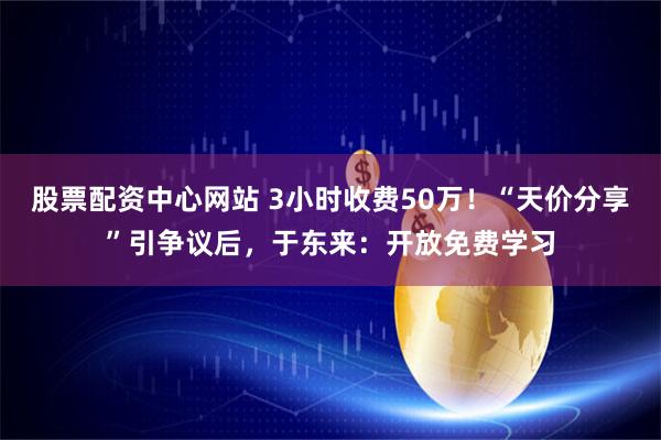 股票配资中心网站 3小时收费50万！“天价分享”引争议后，于东来：开放免费学习