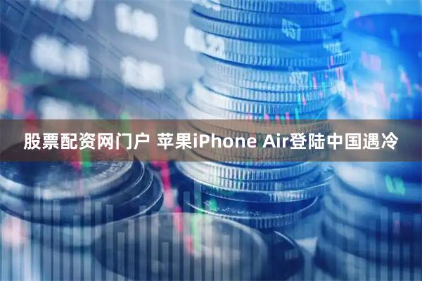股票配资网门户 苹果iPhone Air登陆中国遇冷